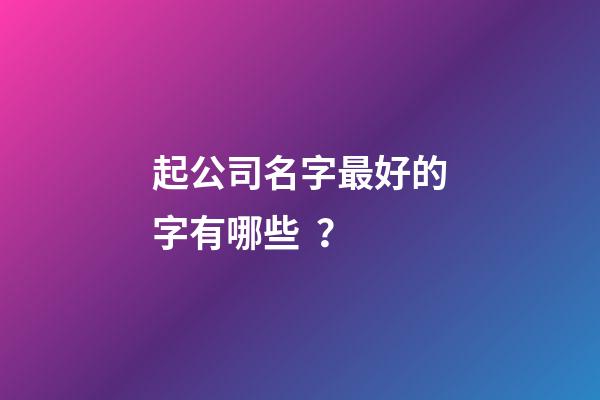 起公司名字最好的字有哪些？-第1張-公司起名-玄機派